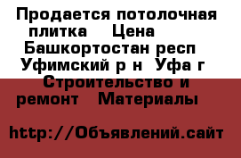 Продается потолочная плитка  › Цена ­ 100 - Башкортостан респ., Уфимский р-н, Уфа г. Строительство и ремонт » Материалы   